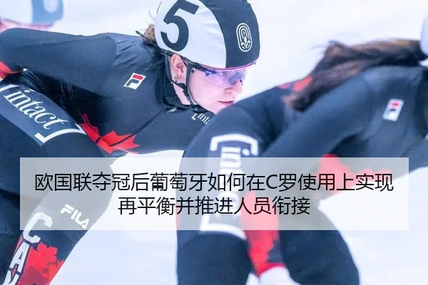 欧国联夺冠后葡萄牙如何在C罗使用上实现再平衡并推进人员衔接