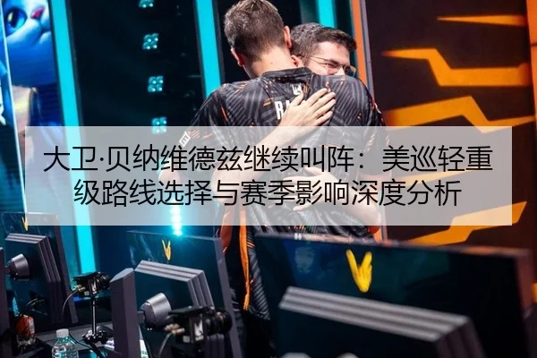 大卫·贝纳维德兹继续叫阵：美巡轻重级路线选择与赛季影响深度分析